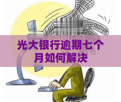光大银行逾期七个月如何解决