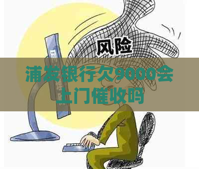 浦发银行欠9000会上门吗