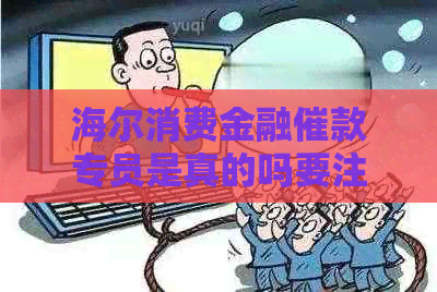 海尔消费金融催款专员是真的吗要注意什么