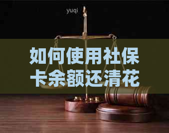 如何使用社保卡余额还清信用卡欠款并解决其他相关问题？