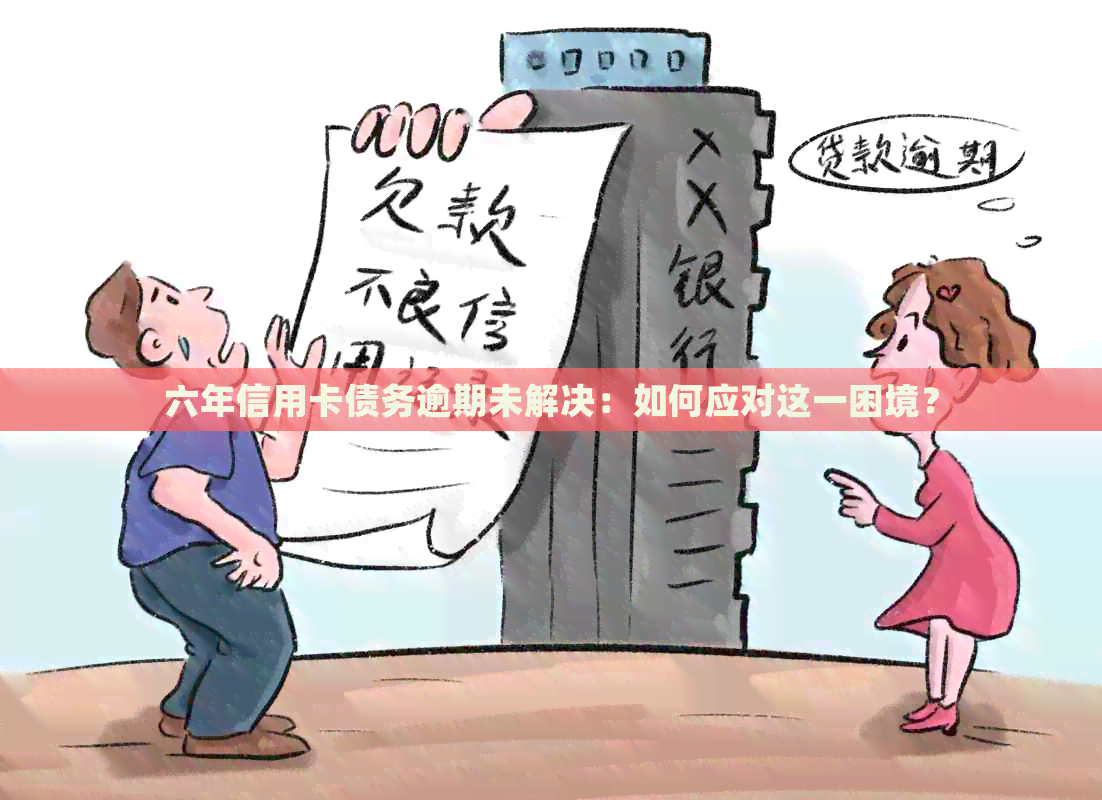 六年信用卡债务逾期未解决：如何应对这一困境？