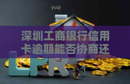 深圳工商银行信用卡逾期能否协商还款