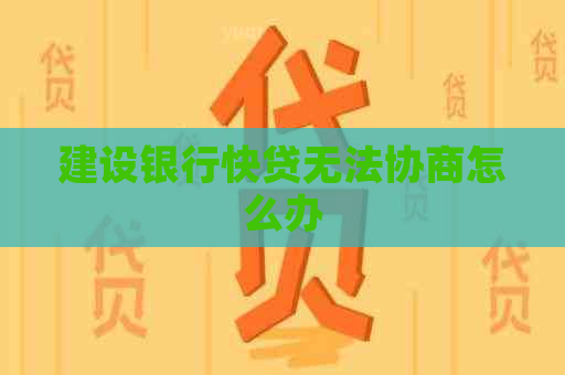 建设银行快贷无法协商怎么办