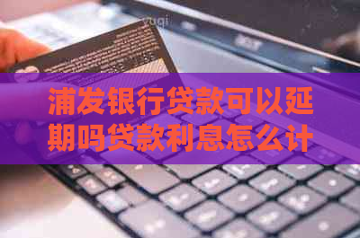 浦发银行贷款可以延期吗贷款利息怎么计算