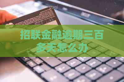 招联金融逾期三百多天怎么办 招联金融逾期三百多天怎么办