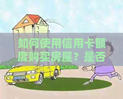 如何使用信用卡额度购买房屋？是否可行以及相关限制和注意事项