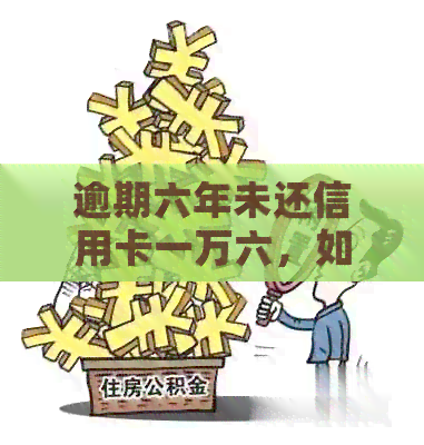 逾期六年未还信用卡一万六，如今于了解需要还款多少利息费用