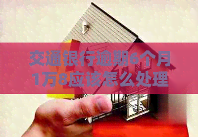 交通银行逾期6个月1万8应该怎么处理
