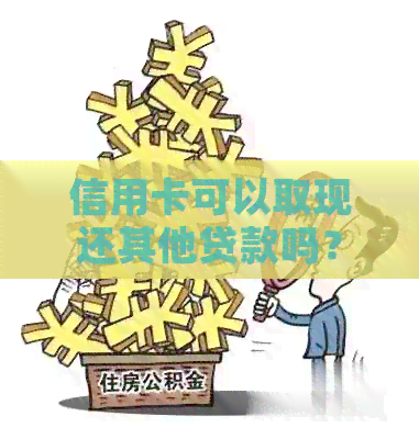信用卡可以取现还其他贷款吗？如何操作？