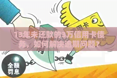 13年未还款的3万信用卡债务，如何解决逾期问题？