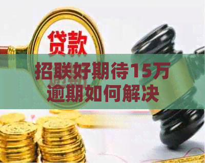 招联好期待15万逾期如何解决