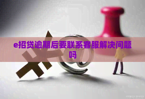 e招贷逾期后要联系客服解决问题吗