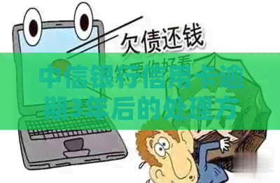 中信银行信用卡逾期3年后的处理方法及后果