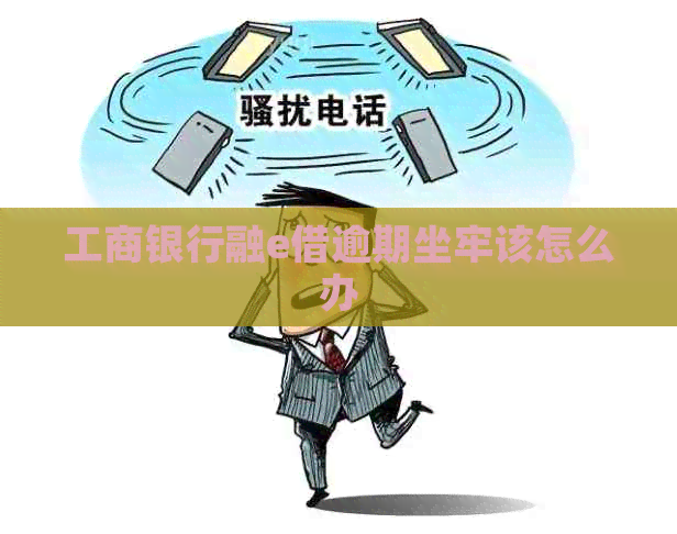 工商银行融e借逾期坐牢该怎么办