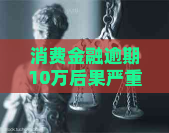 消费金融逾期10万后果严重吗