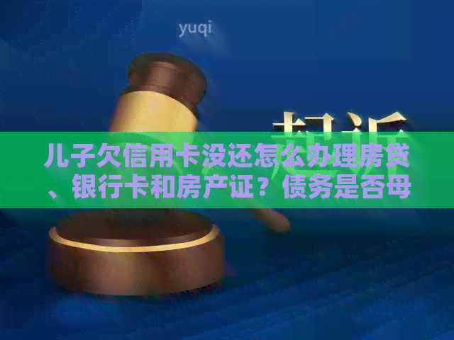 儿子欠信用卡没还怎么办理房贷、银行卡和房产证？债务是否母需承担？