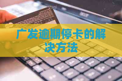 广发逾期停卡的解决方法
