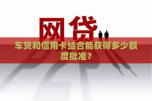 车贷和信用卡结合能获得多少额度批准？