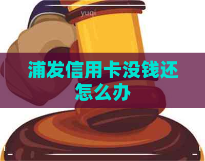 浦发信用卡没钱还怎么办