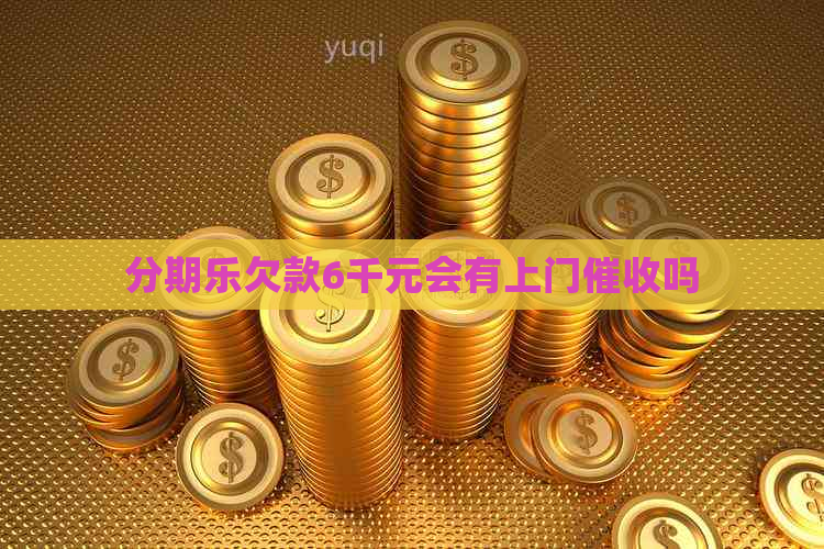 欠款6千元会有上门吗