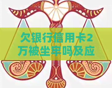 欠银行信用卡2万被坐牢吗及应对措施分享