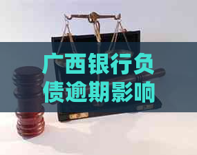 广西银行负债逾期影响大吗要注意什么