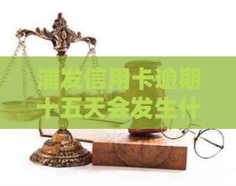 浦发信用卡逾期十五天会发生什么 浦发信用卡逾期十五天会发生什么