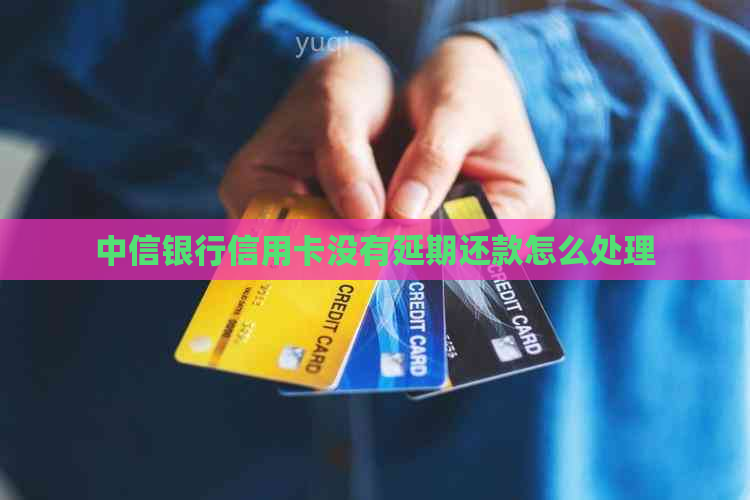 中信银行信用卡没有延期还款怎么处理
