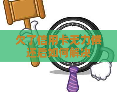 欠了信用卡无力偿还后如何解决