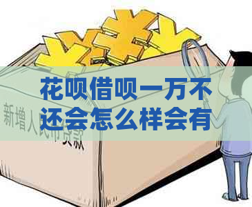 花呗借呗一万不还会怎么样会有什么后果
