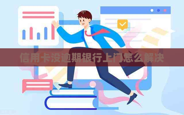 信用卡没逾期银行上门怎么解决