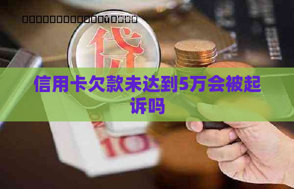 信用卡欠款未达到5万会被起诉吗