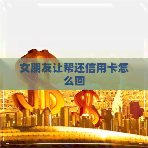 女朋友让帮还信用卡怎么回 女朋友让帮还信用卡怎么回