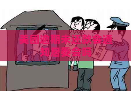 美团逾期未还款会通知居委会吗