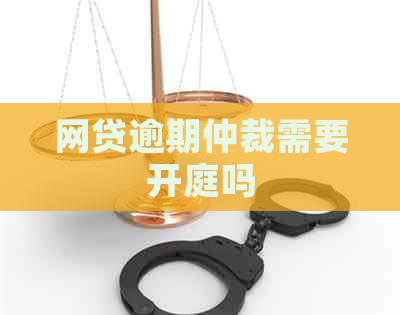 网贷逾期仲裁需要开庭吗