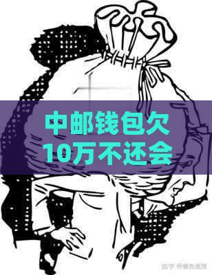 中邮钱包欠10万不还会坐牢吗