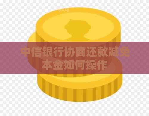 中信银行协商还款减免本金如何操作