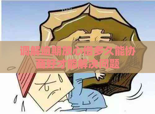 调解逾期放心借多久能协商好才能解决问题