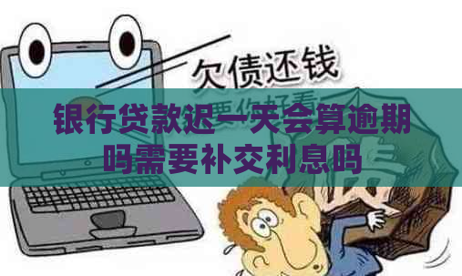 银行贷款迟一天会算逾期吗需要补交利息吗