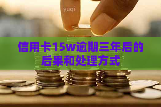 信用卡15w逾期三年后的后果和处理方式