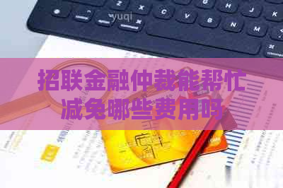 招联金融仲裁能帮忙减免哪些费用吗
