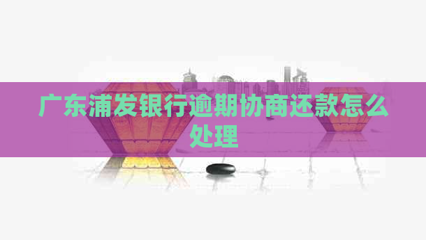 广东浦发银行逾期协商还款怎么处理