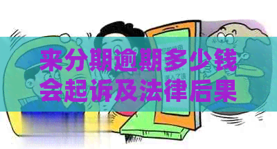 来分期逾期多少钱会起诉及法律后果
