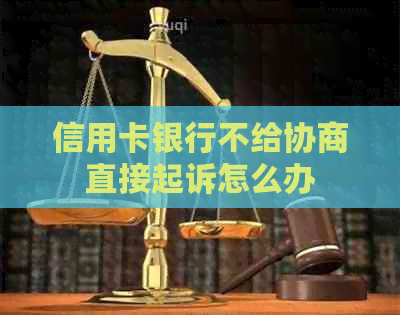 信用卡银行不给协商直接起诉怎么办