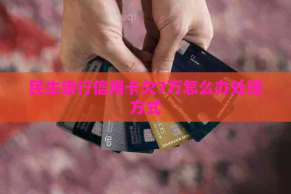 民生银行信用卡欠7万怎么办处理方式
