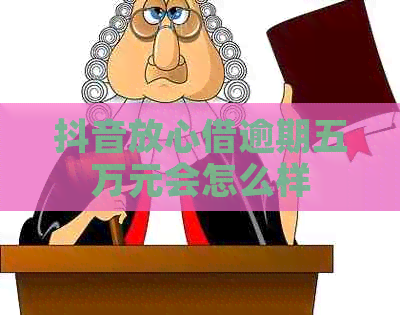 抖音放心借逾期五万元会怎么样