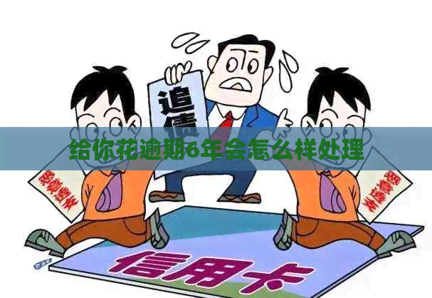 给你花逾期6年会怎么样处理