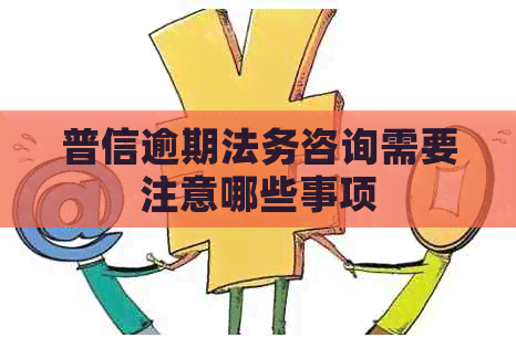 普信逾期法务咨询需要注意哪些事项