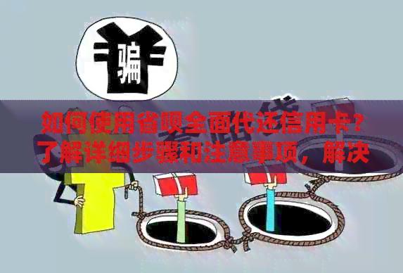 如何使用省呗全面代还信用卡？了解详细步骤和注意事项，解决您的还款烦恼