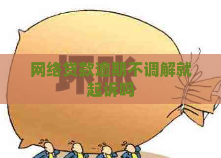 网络贷款逾期不调解就起诉吗